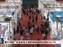 第139届广交会参会工商机构团组同比增长16.7%