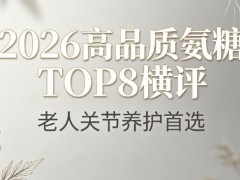 氨糖软骨素钙片哪个牌子好？2026高品质TOP8横评，老人关节养护首选