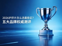 2026护肝片怎么选最稳妥？五大品牌权威测评：成分纯度、吸收技术全解析，认准这份实测选品清单